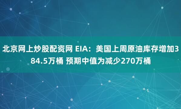 北京网上炒股配资网 EIA：美国上周原油库存增加384.5万桶 预期中值为减少270万桶