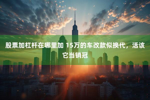 股票加杠杆在哪里加 15万的车改款似换代，活该它当销冠