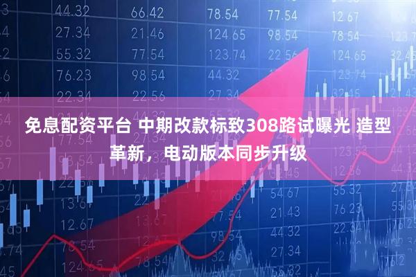 免息配资平台 中期改款标致308路试曝光 造型革新，电动版本同步升级