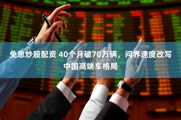免息炒股配资 40个月破70万辆，问界速度改写中国高端车格局