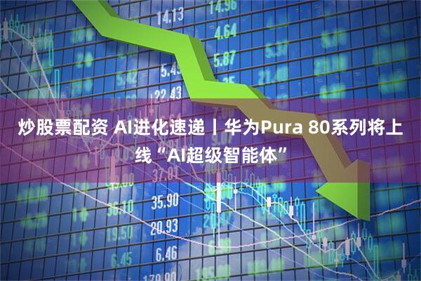 炒股票配资 AI进化速递丨华为Pura 80系列将上线“AI超级智能体”