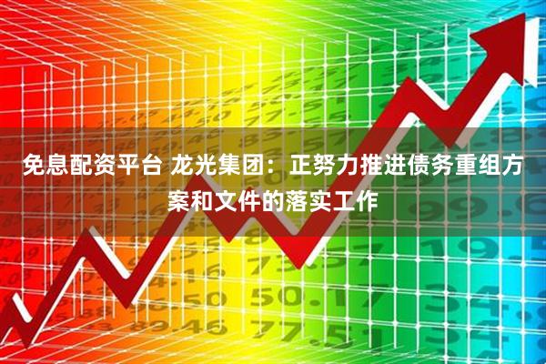 免息配资平台 龙光集团：正努力推进债务重组方案和文件的落实工作