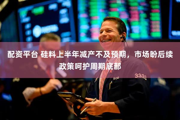 配资平台 硅料上半年减产不及预期，市场盼后续政策呵护周期底部
