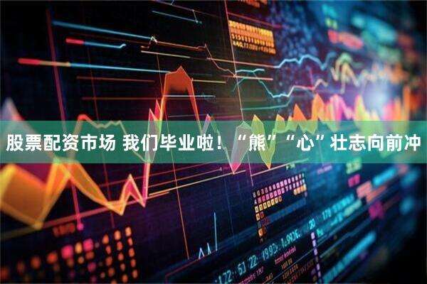 股票配资市场 我们毕业啦！“熊”“心”壮志向前冲