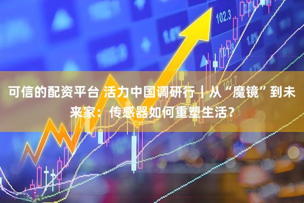 可信的配资平台 活力中国调研行｜从“魔镜”到未来家：传感器如何重塑生活？