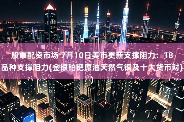 股票配资市场 7月10日美市更新支撑阻力：18品种支撑阻力(金银铂钯原油天然气铜及十大货币对)
