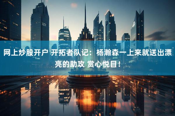 网上炒股开户 开拓者队记：杨瀚森一上来就送出漂亮的助攻 赏心悦目！