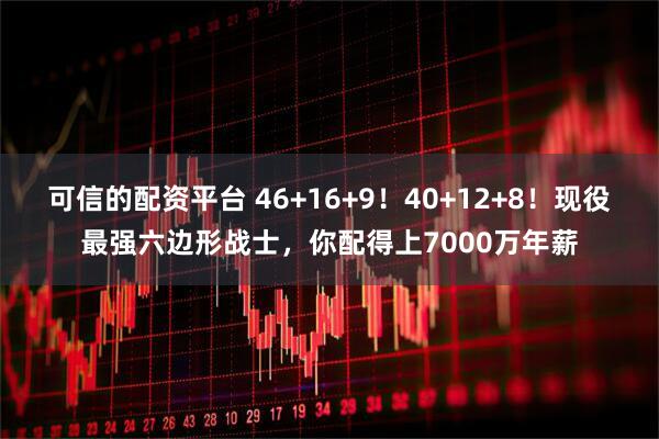 可信的配资平台 46+16+9！40+12+8！现役最强六边形战士，你配得上7000万年薪