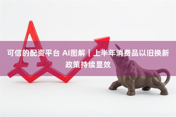 可信的配资平台 AI图解｜上半年消费品以旧换新政策持续显效