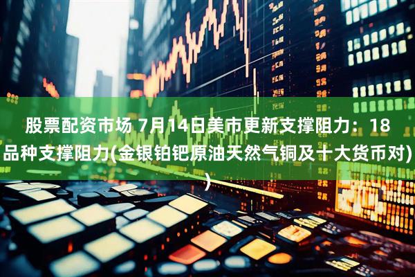 股票配资市场 7月14日美市更新支撑阻力：18品种支撑阻力(金银铂钯原油天然气铜及十大货币对)