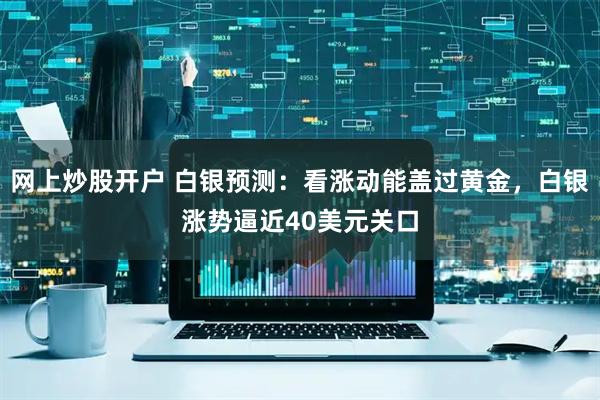 网上炒股开户 白银预测：看涨动能盖过黄金，白银涨势逼近40美元关口