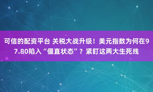 可信的配资平台 关税大战升级！美元指数为何在97.80陷入“僵直状态”？紧盯这两大生死线