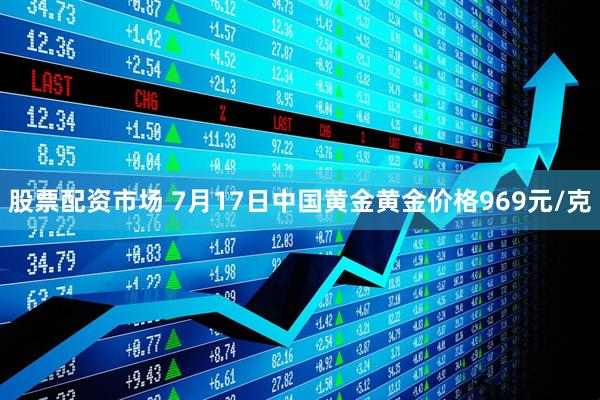 股票配资市场 7月17日中国黄金黄金价格969元/克