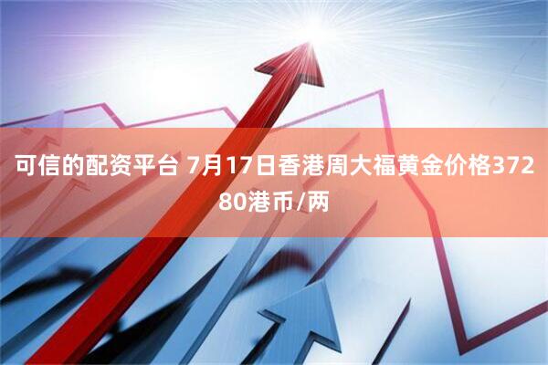 可信的配资平台 7月17日香港周大福黄金价格37280港币/两