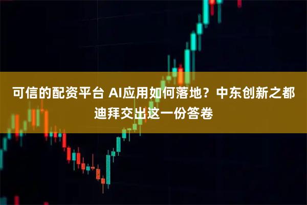 可信的配资平台 AI应用如何落地？中东创新之都迪拜交出这一份答卷