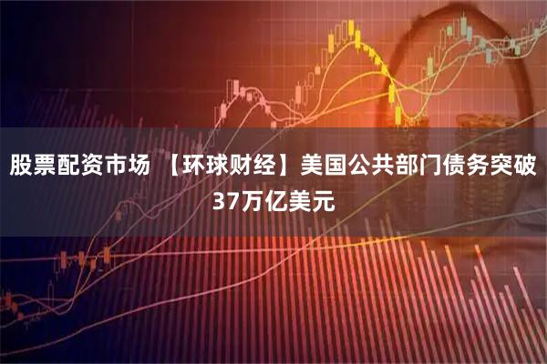 股票配资市场 【环球财经】美国公共部门债务突破37万亿美元