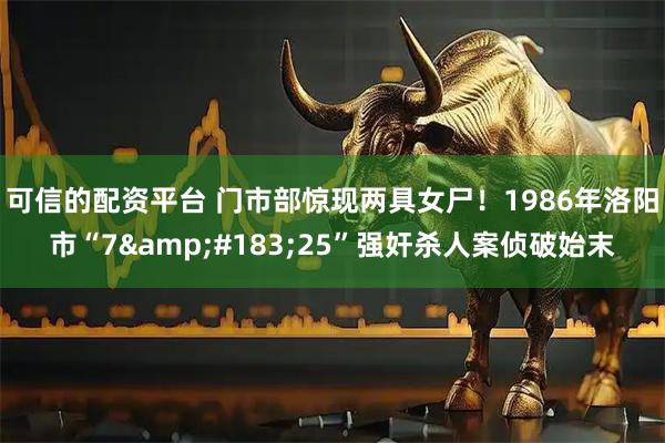 可信的配资平台 门市部惊现两具女尸！1986年洛阳市“7&#183;25”强奸杀人案侦破始末