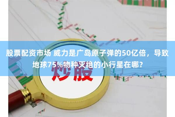 股票配资市场 威力是广岛原子弹的50亿倍，导致地球75%物种灭绝的小行星在哪？