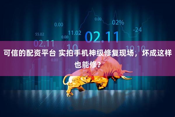 可信的配资平台 实拍手机神级修复现场，坏成这样也能修？