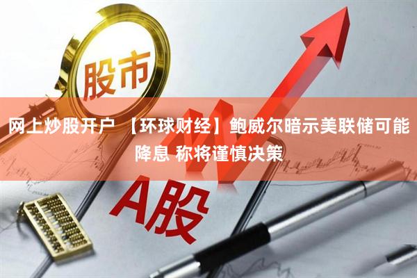 网上炒股开户 【环球财经】鲍威尔暗示美联储可能降息 称将谨慎决策