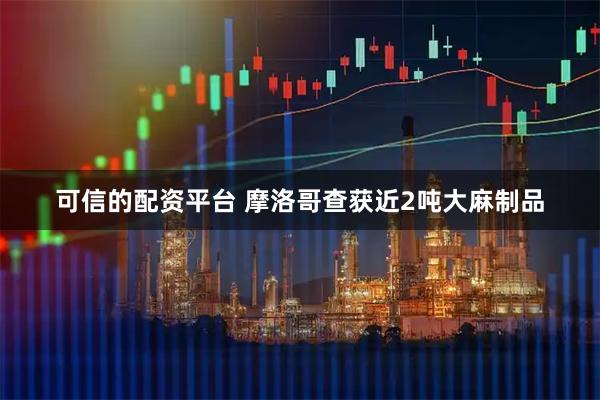 可信的配资平台 摩洛哥查获近2吨大麻制品