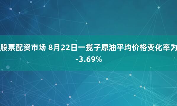 股票配资市场 8月22日一揽子原油平均价格变化率为-3.69%