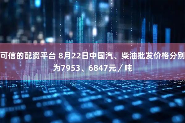 可信的配资平台 8月22日中国汽、柴油批发价格分别为7953、6847元／吨