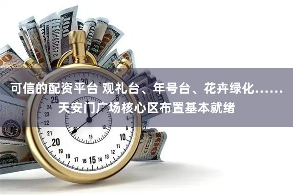 可信的配资平台 观礼台、年号台、花卉绿化……天安门广场核心区布置基本就绪