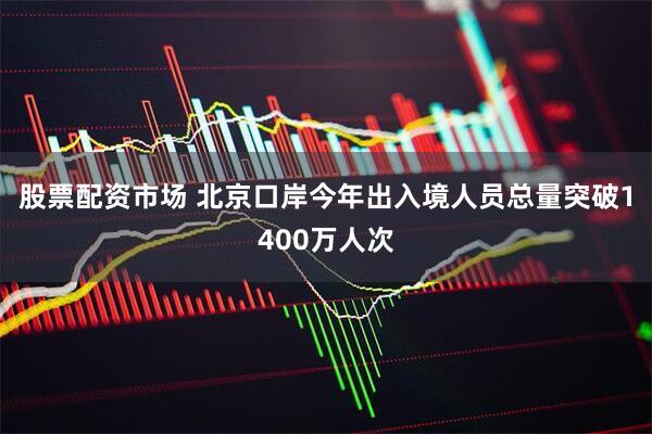 股票配资市场 北京口岸今年出入境人员总量突破1400万人次