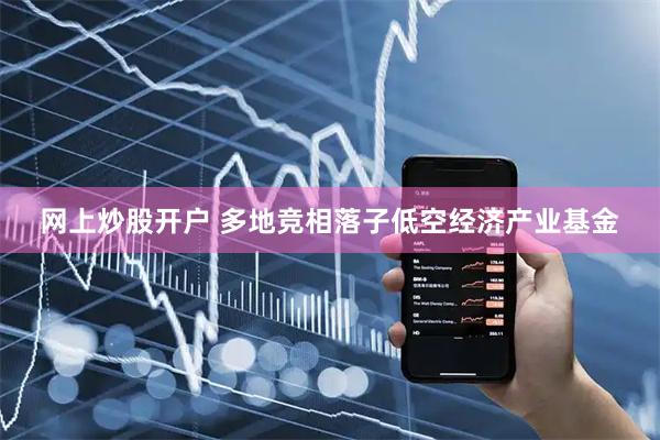 网上炒股开户 多地竞相落子低空经济产业基金