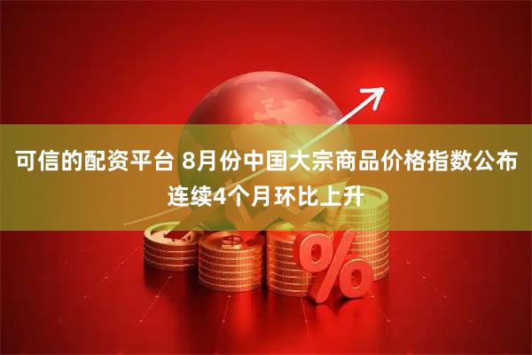 可信的配资平台 8月份中国大宗商品价格指数公布连续4个月环比上升