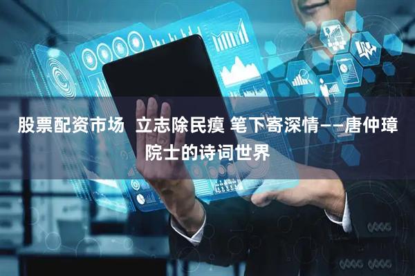 股票配资市场  立志除民瘼 笔下寄深情——唐仲璋院士的诗词世界