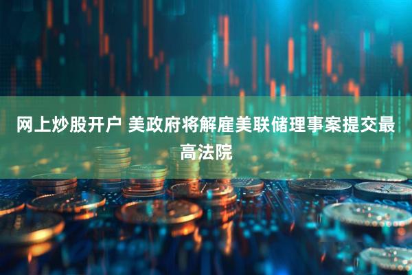 网上炒股开户 美政府将解雇美联储理事案提交最高法院