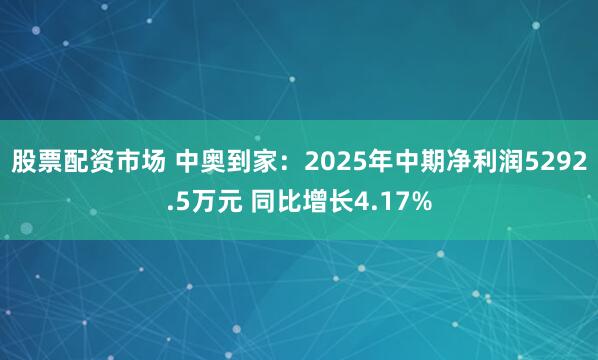 股票配资市场 中奥到家：2025年中期净利润5292.5万元 同比增长4.17%
