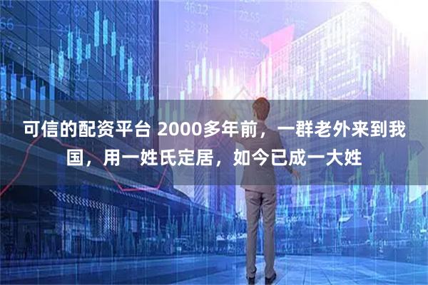 可信的配资平台 2000多年前，一群老外来到我国，用一姓氏定居，如今已成一大姓