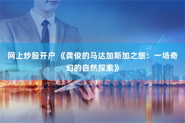 网上炒股开户 《龚俊的马达加斯加之旅：一场奇幻的自然探索》