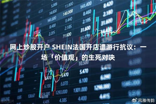 网上炒股开户 SHEIN法国开店遭游行抗议：一场「价值观」的生死对决