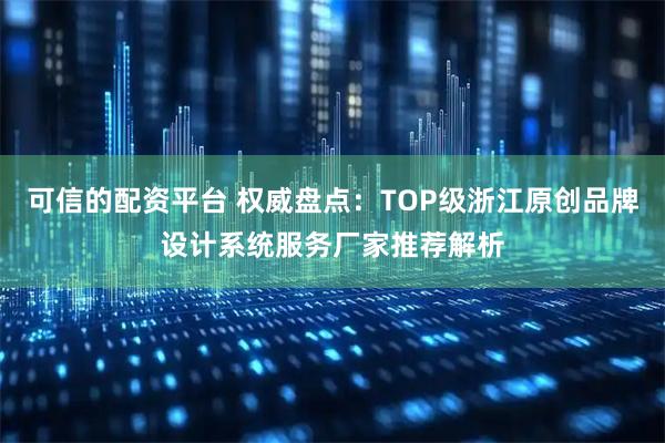 可信的配资平台 权威盘点：TOP级浙江原创品牌设计系统服务厂家推荐解析
